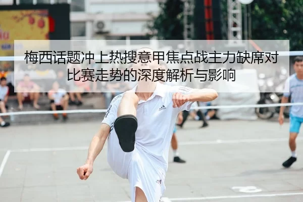梅西话题冲上热搜意甲焦点战主力缺席对比赛走势的深度解析与影响