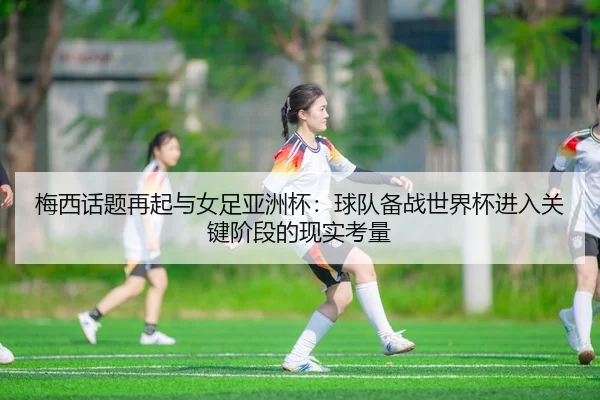 梅西话题再起与女足亚洲杯：球队备战世界杯进入关键阶段的现实考量