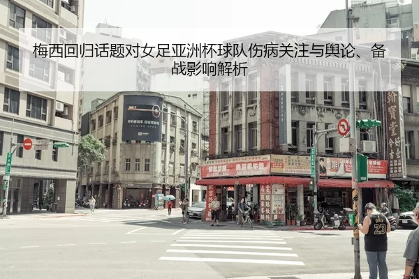 梅西回归话题对女足亚洲杯球队伤病关注与舆论、备战影响解析