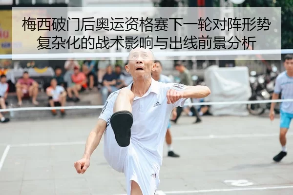 梅西破门后奥运资格赛下一轮对阵形势复杂化的战术影响与出线前景分析