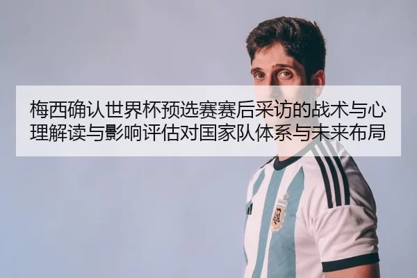 梅西确认世界杯预选赛赛后采访的战术与心理解读与影响评估对国家队体系与未来布局