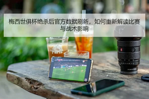 梅西世俱杯绝杀后官方数据刷新，如何重新解读比赛与战术影响