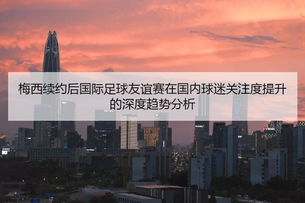 梅西续约后国际足球友谊赛在国内球迷关注度提升的深度趋势分析