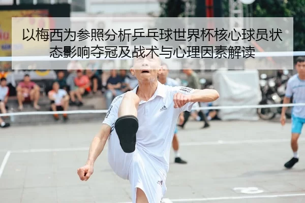 以梅西为参照分析乒乓球世界杯核心球员状态影响夺冠及战术与心理因素解读